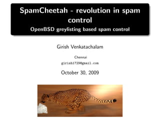 SpamCheetah - revolution in spam
           control
  OpenBSD greylisting based spam control


            Girish Venkatachalam
                   Chennai
             girish1729@gmail.com

             October 30, 2009
 
