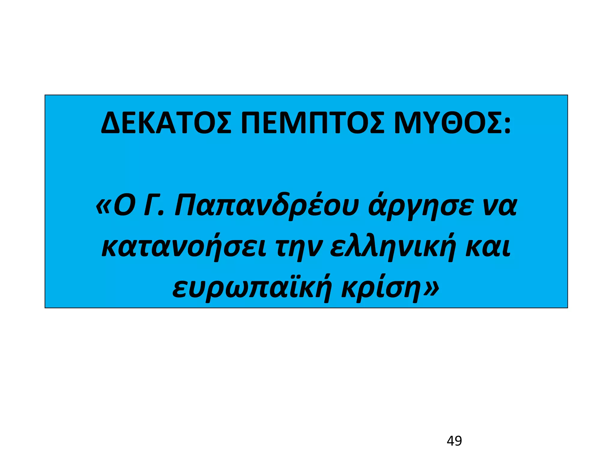 ΔΕΚΑΤΟΣ ΠΕΜΠΤΟΣ ΜΥΘΟΣ:

«Ο Γ. Παπανδρέου άργησε να 
κατανοήσει την ελληνική και 
      ευρωπαϊκή κρίση»



                      49
 