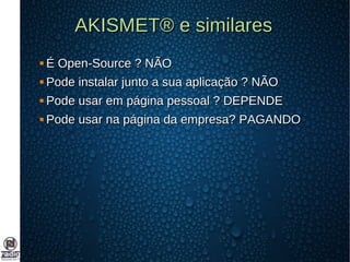 AKISMET® e similaresAKISMET® e similares
 É Open-Source ? NÃOÉ Open-Source ? NÃO
 Pode instalar junto a sua aplicação ? NÃOPode instalar junto a sua aplicação ? NÃO
 Pode usar em página pessoal ? DEPENDEPode usar em página pessoal ? DEPENDE
 Pode usar na página da empresa? PAGANDOPode usar na página da empresa? PAGANDO
 