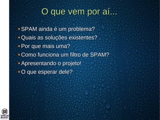 O que vem por aí...O que vem por aí...
 SPAM ainda é um problema?SPAM ainda é um problema?
 Quais as soluções existentes?Quais as soluções existentes?
 Por que mais uma?Por que mais uma?
 Como funciona um filtro de SPAM?Como funciona um filtro de SPAM?
 Apresentando o projeto!Apresentando o projeto!
 O que esperar dele?O que esperar dele?
 