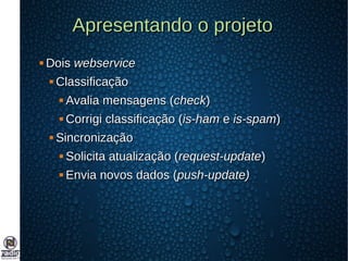 Apresentando o projetoApresentando o projeto
 DoisDois webservicewebservice
 ClassificaçãoClassificação
 Avalia mensagens (Avalia mensagens (checkcheck))
 Corrigi classificação (Corrigi classificação (is-hamis-ham ee is-spamis-spam))
 SincronizaçãoSincronização
 Solicita atualização (Solicita atualização (request-updaterequest-update))
 Envia novos dados (Envia novos dados (push-update)push-update)
 