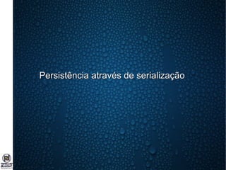 Persistência através de serializaçãoPersistência através de serialização
 