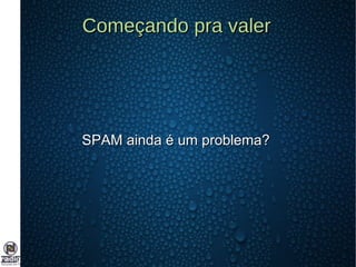 Começando pra valerComeçando pra valer
SPAM ainda é um problema?SPAM ainda é um problema?
 