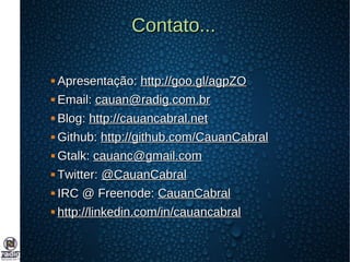 Contato...Contato...
 Apresentação:Apresentação: http://goo.gl/agpZOhttp://goo.gl/agpZO
 Email:Email: cauan@radig.com.brcauan@radig.com.br
 Blog:Blog: http://cauancabral.nethttp://cauancabral.net
 Github:Github: http://github.com/CauanCabralhttp://github.com/CauanCabral
 Gtalk:Gtalk: cauanc@gmail.comcauanc@gmail.com
 Twitter:Twitter: @CauanCabral@CauanCabral
 IRC @ Freenode:IRC @ Freenode: CauanCabralCauanCabral
 http://linkedin.com/in/cauancabralhttp://linkedin.com/in/cauancabral
 