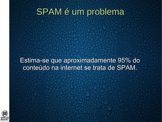 SPAM é um problemaSPAM é um problema
Estima-se que aproximadamente 95% doEstima-se que aproximadamente 95% do
conteúdo na internet se trata de SPAM.conteúdo na internet se trata de SPAM.
 