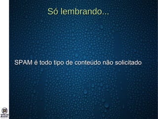 Só lembrando...Só lembrando...
SPAM é todo tipo de conteúdo não solicitadoSPAM é todo tipo de conteúdo não solicitado
 