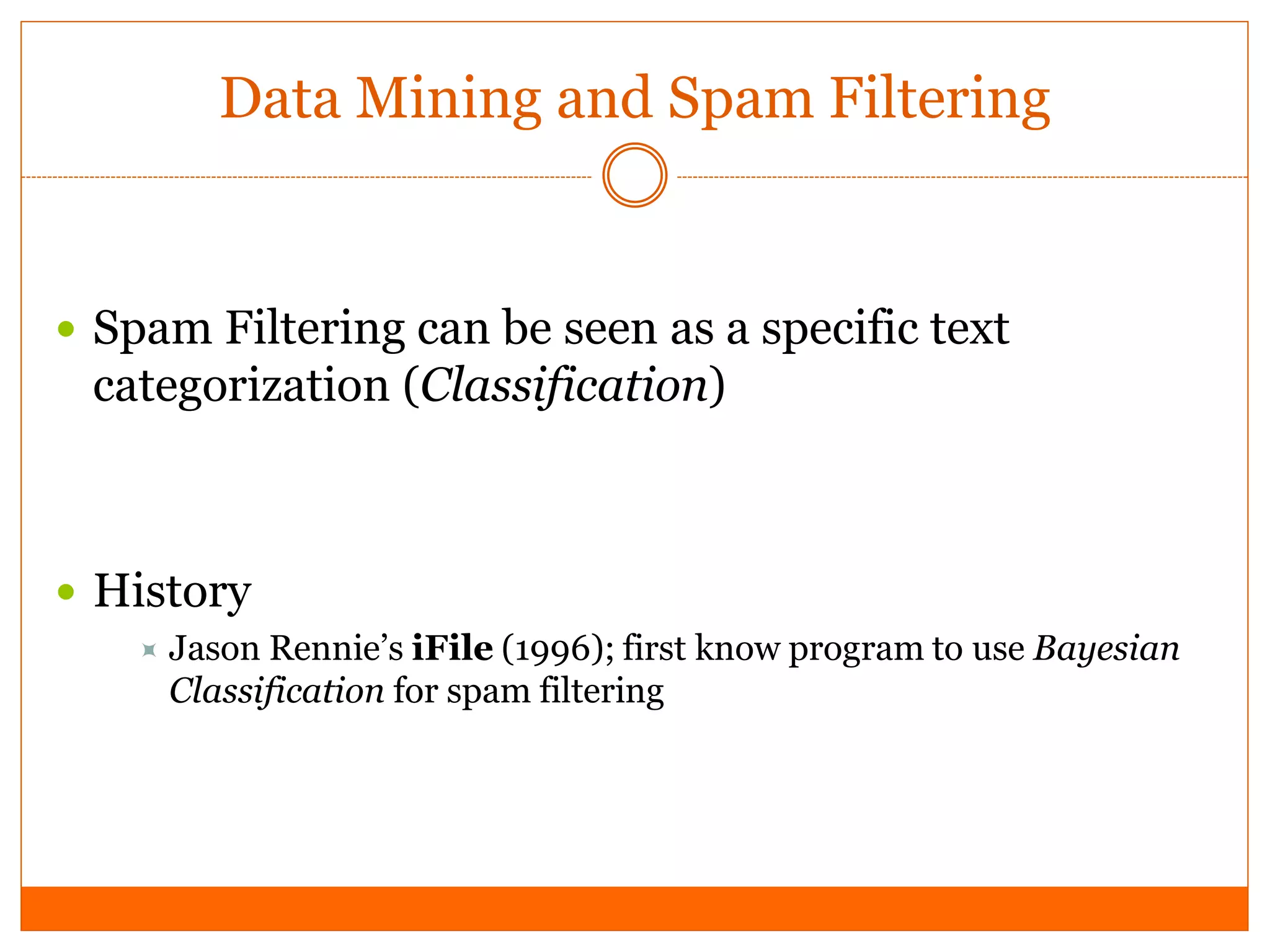 Data Mining and Spam Filtering


 Spam Filtering can be seen as a specific text
 categorization (Classification)



 History
       Jason Rennie’s iFile (1996); first know program to use Bayesian
        Classification for spam filtering
 