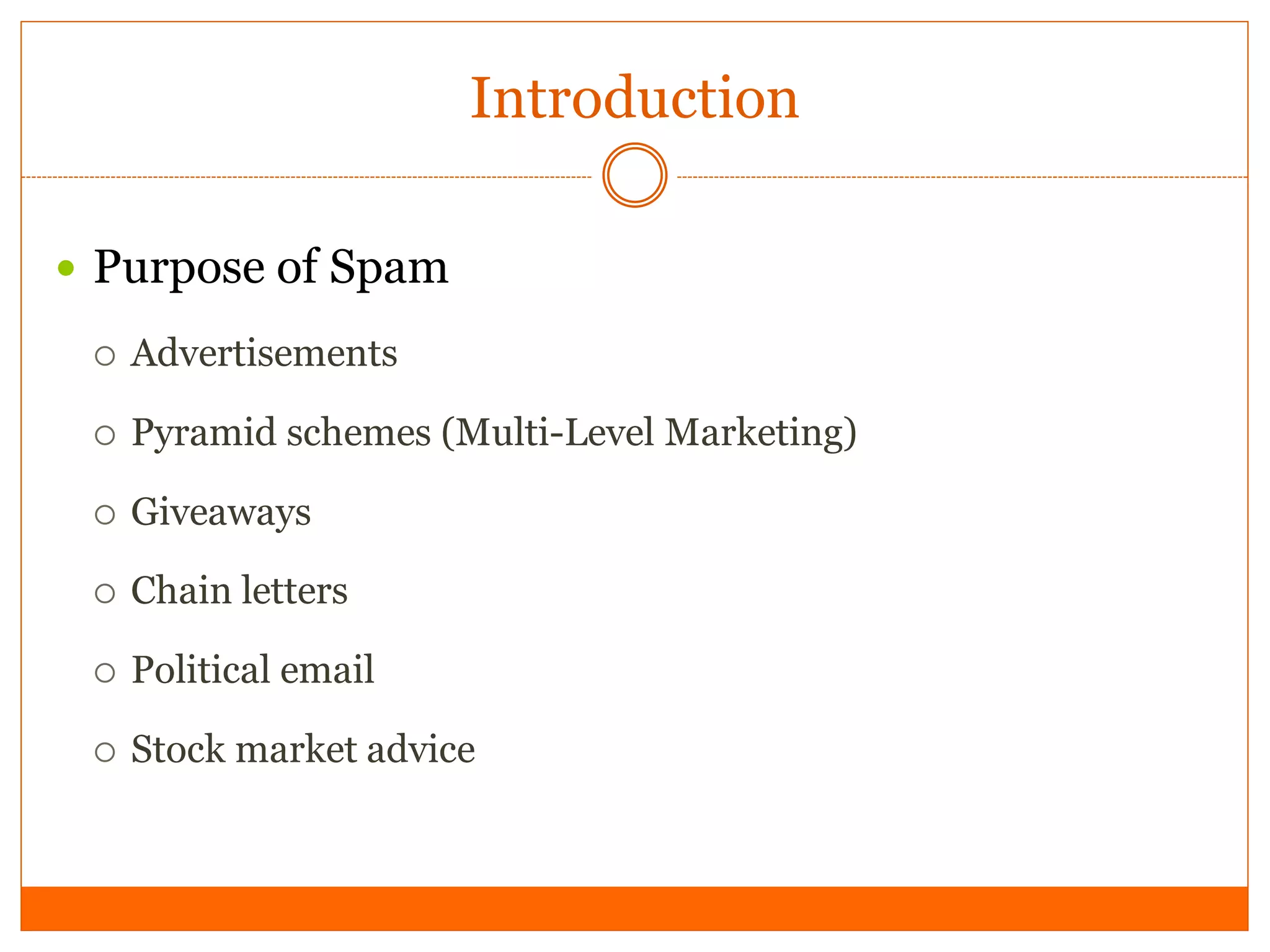 Introduction

 Purpose of Spam

    Advertisements

    Pyramid schemes (Multi-Level Marketing)

    Giveaways

    Chain letters

    Political email

    Stock market advice
 