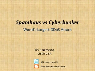 Spamhaus vs Cyberbunker
World’s Largest DDoS Attack
B V S Narayana
CISSP, CISA
@bvsnarayana03
layer4to7.wordpress.com
 