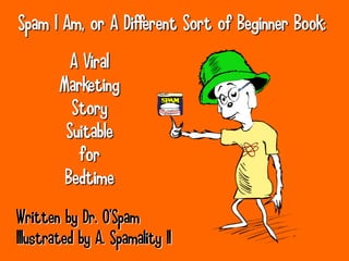 Spam I Am, or A Different Sort of Beginner Book:
          A Viral
        Marketing
          Story
         Suitable
           for
         Bedtime

Written by Dr. O’Spam
Illustrated by A. Spamality II
 