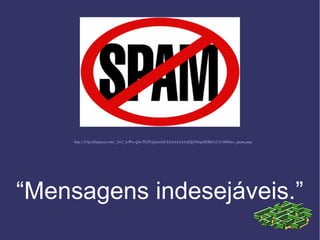       http://4.bp.blogspot.com/_3w1_icWw-Qw/TGYUg4zsxhI/AAAAAAAAAEQ/93ap6ERd1sU/s1600/no_spam.png
“Mensagens indesejáveis.”
 