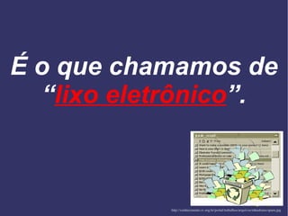 É o que chamamos de
“lixo eletrônico”.
http://conhecimento.iv.org.br/portal/trabalhos/arquivos/mhashimo/spam.jpg
 