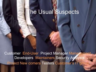 The Usual Suspects
Customer End-User Project Manager Management
Developers Maintainers Security Analysts
Project New comers Testers Customer’s IT group
 