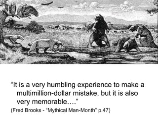 Famous Last Words…
“It is a very humbling experience to make a
multimillion-dollar mistake, but it is also
very memorable….”
(Fred Brooks - “Mythical Man-Month” p.47)
 