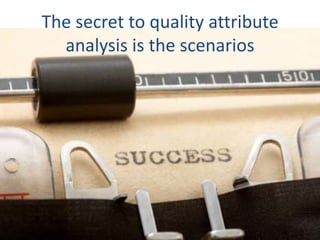 The secret to quality attribute
analysis is the scenarios
 