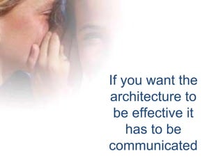 If you want the
architecture to
be effective it
has to be
communicated
 