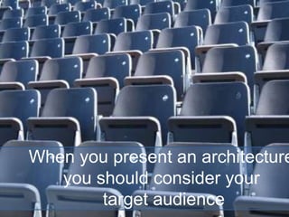 When you present an architecture
you should consider your
target audience
 
