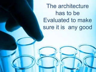 The architecture
has to be
Evaluated to make
sure it is any good
 