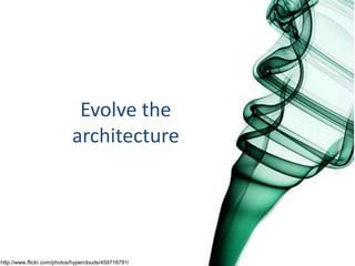 Evolve the
architecture
http://www.flickr.com/photos/hyperclouds/459716791/
 