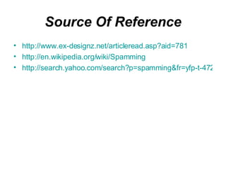 Source Of Reference http://www.ex-designz.net/articleread.asp?aid=781 http://en.wikipedia.org/wiki/Spamming http://search.yahoo.com/search?p=spamming&fr=yfp-t-472&toggle=1&cop=mss&ei=UTF-8&vc=&fp_ip=MY 