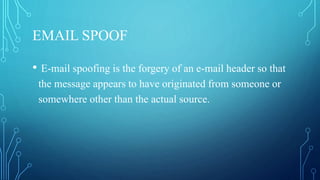 EMAIL SPOOF
• E-mail spoofing is the forgery of an e-mail header so that
the message appears to have originated from someone or
somewhere other than the actual source.
 