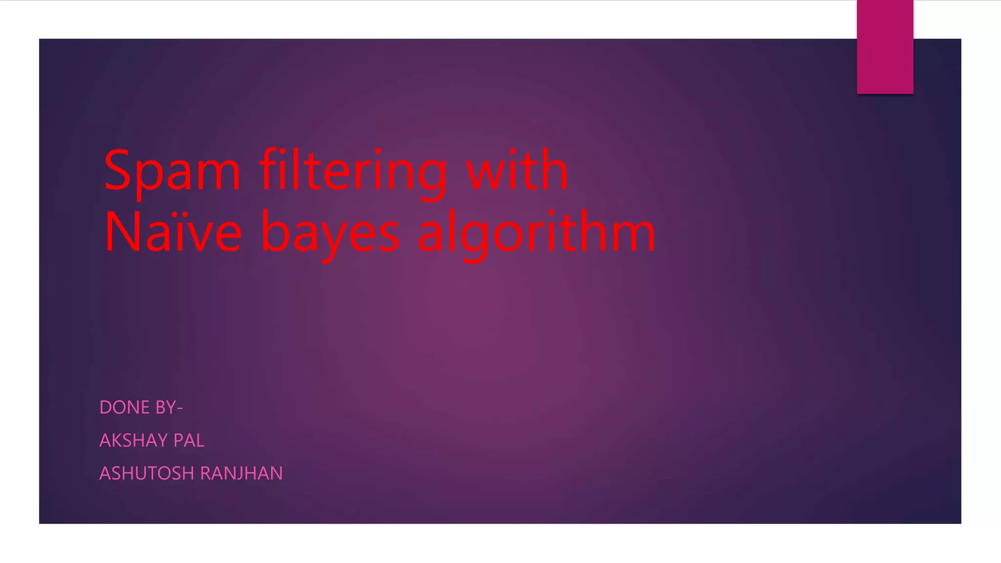 Spam filtering with
Naïve bayes algorithm
DONE BY-
AKSHAY PAL
ASHUTOSH RANJHAN
 