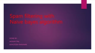 Spam filtering with
Naïve bayes algorithm
DONE BY-
AKSHAY PAL
ASHUTOSH RANJHAN
 