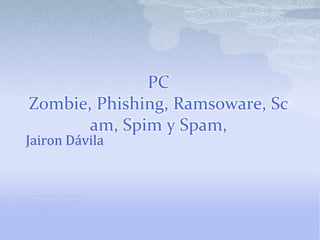PC Zombie, Phishing, Ramsoware, Scam, Spimy Spam,  Jairon Dávila 