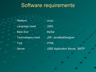 Software   requirements Platform : Linux Language Used : J2EE Back End : MySql Technologies Used : JSP, JavaMailDesigner Tool : HTML Server : J2EE Application Server, SMTP 