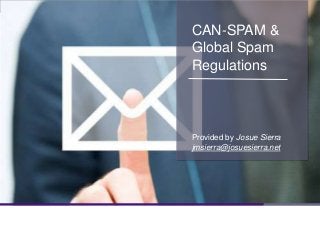 CAN-SPAM &
Global Spam
Regulations
Provided by Josue Sierra
jmsierra@josuesierra.net
 