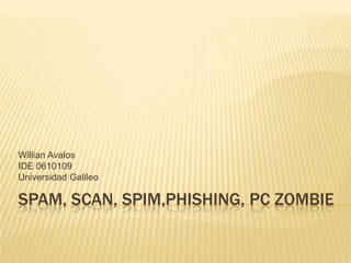 SPAM, SCAN, SPIM,PHISHING, PC ZOMBIE Willian Avalos IDE 0610109 Universidad Galileo  
