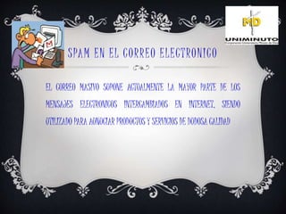 SPAM EN EL CORREO ELECTRONICO
EL CORREO MASIVO SUPONE ACTUALMENTE LA MAYOR PARTE DE LOS
MENSAJES ELECTRONICOS INTERCAMBIADOS EN INTERNET, SIENDO
UTILIZADO PARA AUNUCIAR PRODUCTOS Y SERVICIOS DE DUDOSA CALIDAD
 