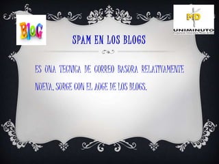 SPAM EN LOS BLOGS
ES UNA TECNICA DE CORREO BASURA RELATIVAMENTE
NUEVA, SURGE CON EL AUGE DE LOS BLOGS.
 