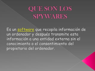 QUE SON LOS  SPYWARES Es un softwareque recopila información de un ordenador y después transmite esta información a una entidad externa sin el conocimiento o el consentimiento del propietario del ordenador. 