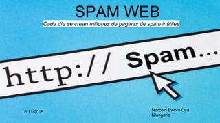 SPAM WEB
Cada día se crean millones de páginas de spam inútiles
Marcelo Eworo Osa
Ntongono
8/11/2016
 