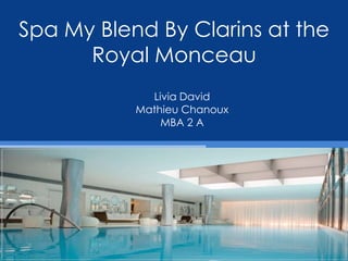 Spa My Blend By Clarins at the
Royal Monceau
Livia David
Mathieu Chanoux
MBA 2 A

 