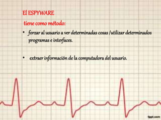 El ESPYWARE
tiene como método:
• forzar al usuario a ver determinadas cosas /utilizar determinados
programas e interfaces.
• extraer informaciónde la computadora del usuario.
 