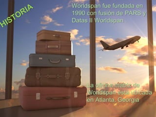 La oficina matriz de
Worldspan está ubicada
en Atlanta, Georgia
Worldspan fue fundada en
1990 con fusión de PARS y
Datas II Worldspan .