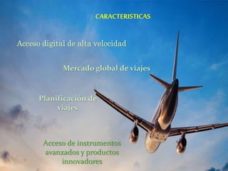 Acceso digital de alta velocidad
Planificación de
viajes
Acceso de instrumentos
avanzados y productos
innovadores
Mercado global de viajes
CARACTERISTICAS