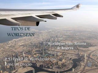TIPOS DE
WORLDSPAN
1. Worldspan Van! Sistema
de Reserva
2. El Poder de Worldspan que
Pone un precio