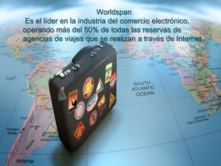 .
Worldspan
Es el líder en la industria del comercio electrónico,
operando más del 50% de todas las reservas de
agencias de viajes que se realizan a través de Internet .