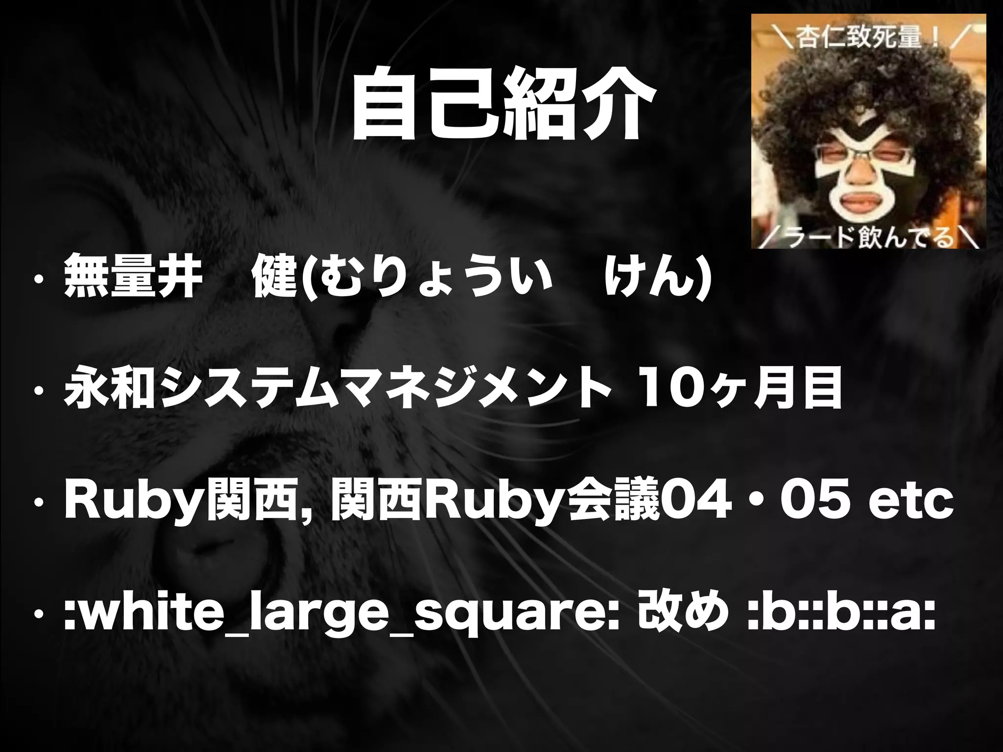 自己紹介
• 無量井 健(むりょうい けん)
• 永和システムマネジメント 10ヶ月目
• Ruby関西, 関西Ruby会議04・05 etc
• :white_large_square: 改め :b::b::a:
 