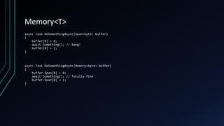 Memory<T>
async Task DoSomethingAsync(Span<byte> buffer)
{
buffer[0] = 0;
await Something(); // Bang!
buffer[0] = 1;
}
asy...