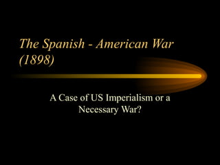 The Spanish - American War
(1898)
A Case of US Imperialism or a
Necessary War?
 