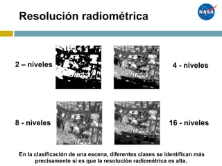 Resolución radiométrica
2 – niveles 4 - niveles
8 - niveles 16 - niveles
En la clasificación de una escena, diferentes clases se identifican más
precisamente si es que la resolución radiométrica es alta.
 