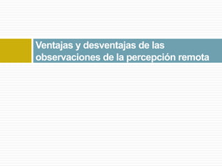 Ventajas y desventajas de las
observaciones de la percepción remota
 
