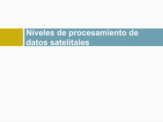 Niveles de procesamiento de
datos satelitales
 