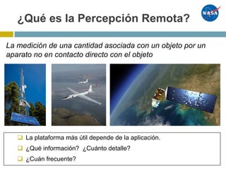 La medición de una cantidad asociada con un objeto por un
aparato no en contacto directo con el objeto
q La plataforma más útil depende de la aplicación.
q ¿Qué información? ¿Cuánto detalle?
q ¿Cuán frecuente?
¿Qué es la Percepción Remota?
 