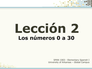 Los números 0 a 30
SPAN 1003 - Elementary Spanish I
University of Arkansas – Global Campus
Los números 0 a 30
Lección 2
 