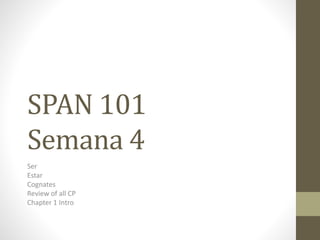SPAN 101
Semana 4
Ser
Estar
Cognates
Review of all CP
Chapter 1 Intro
 